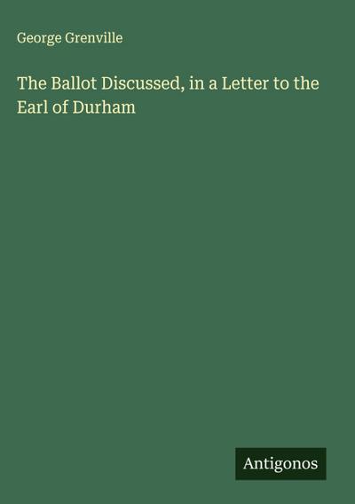 The Ballot Discussed, in a Letter to the Earl of Durham