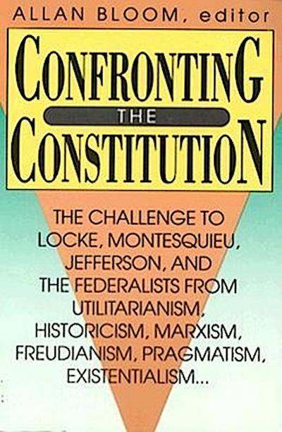 Confronting the Constitution: The Challenge to Locke, Montesquieu, Jefferson, and the Federalists from Utilitarianism, Historicism, Marxism, Freudis