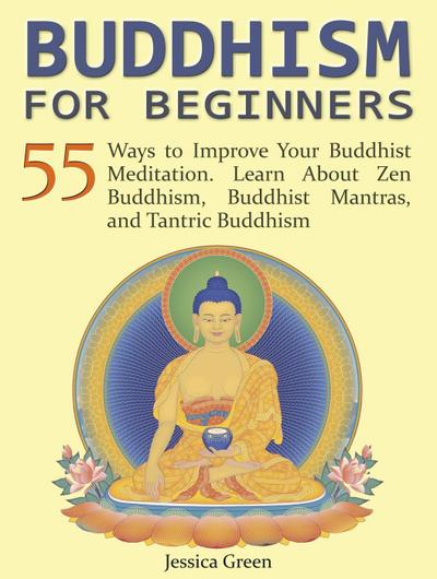 Buddhism for Beginners: 55 Ways to Improve Your Buddhist Meditation. Learn About Zen Buddhism, Buddhist Mantras, and Tantric Buddhism