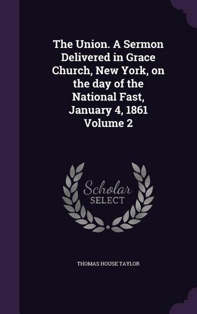 The Union. A Sermon Delivered in Grace Church, New York, on the day of the National Fast, January 4, 1861 Volume 2