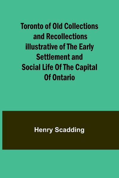 Toronto of Old Collections and recollections illustrative of the early settlement and social life of the capital of Ontario