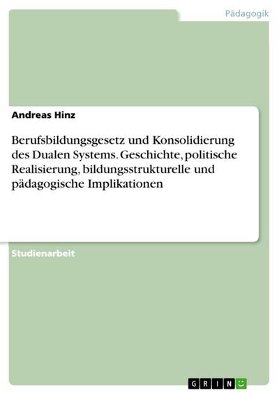 Das Berufsbildungsgesetz und die Konsolidierung des Dualen Systems der Berufsausbildung: Geschichte, politische Realisierung, berufsbildungsstrukturelle und  berufspädagogische Implikationen