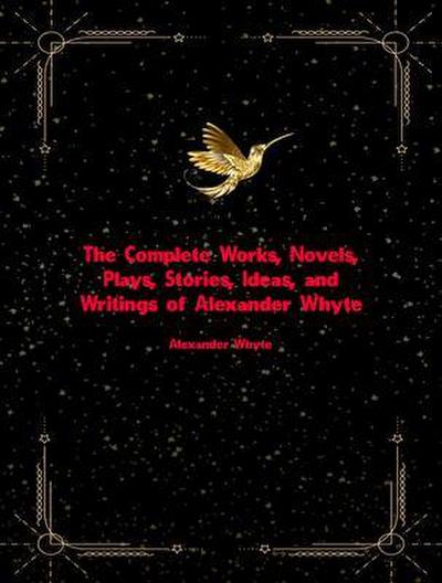 The Complete Works, Novels, Plays, Stories, Ideas, and Writings of Alexander Whyte