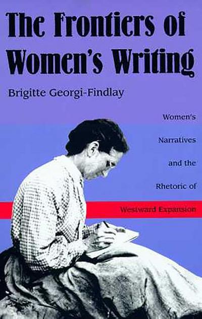 The Frontiers of Women’s Writing: Women’s Narratives and the Rhetoric of Westward Expansion