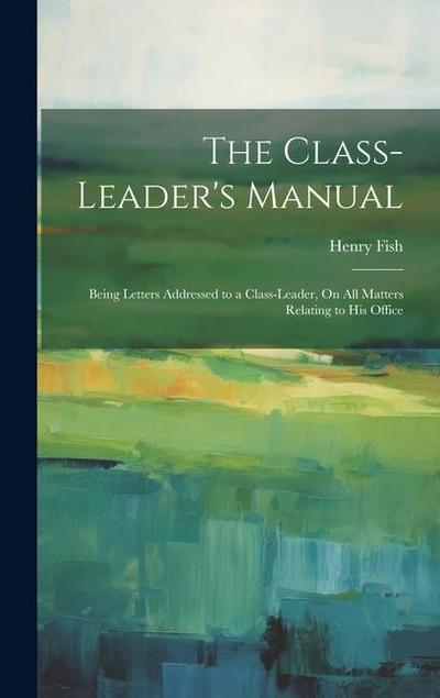The Class-Leader’s Manual: Being Letters Addressed to a Class-Leader, On All Matters Relating to His Office