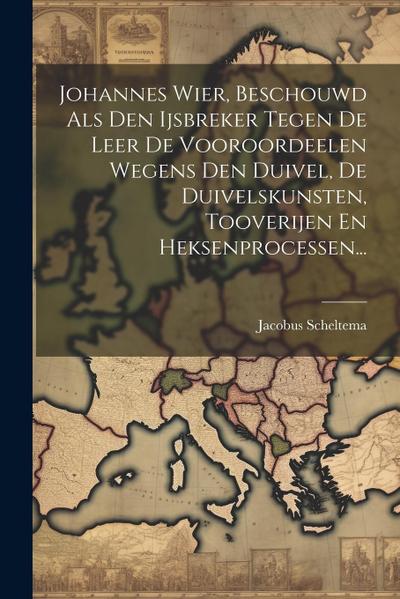Johannes Wier, Beschouwd Als Den Ijsbreker Tegen De Leer De Vooroordeelen Wegens Den Duivel, De Duivelskunsten, Tooverijen En Heksenprocessen...
