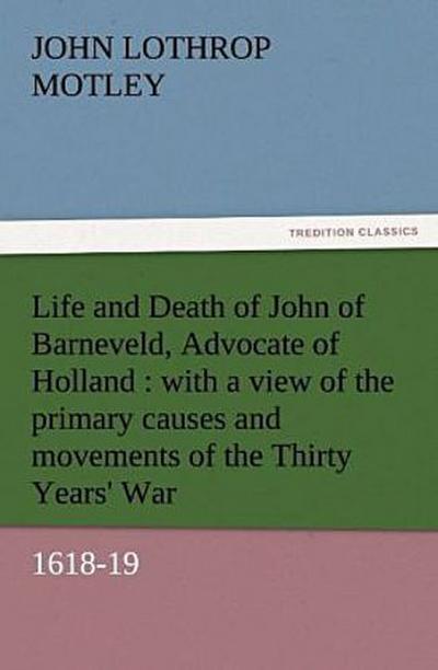 Life and Death of John of Barneveld, Advocate of Holland : with a view of the primary causes and movements of the Thirty Years’ War, 1618-19