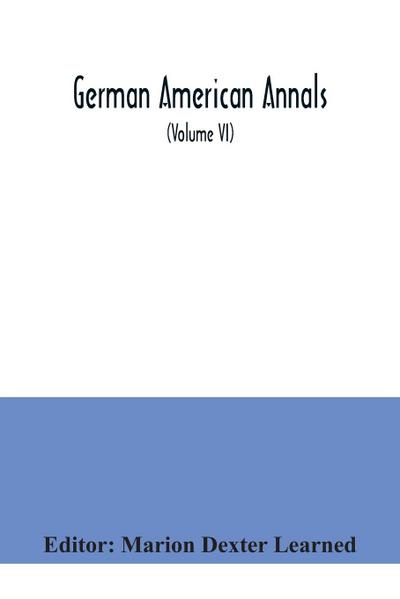 German American Annals; Continuation of the Quarterly Americana Germanica; A Monthly Devoted to the Comparative study of the Historical, Literary, Linguistic, Educational and Commercial Relations of Germany and America (Volume VI)