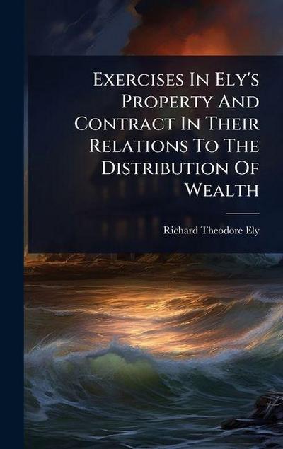 Exercises In Ely’s Property And Contract In Their Relations To The Distribution Of Wealth