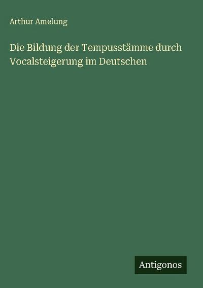 Die Bildung der Tempusstämme durch Vocalsteigerung im Deutschen