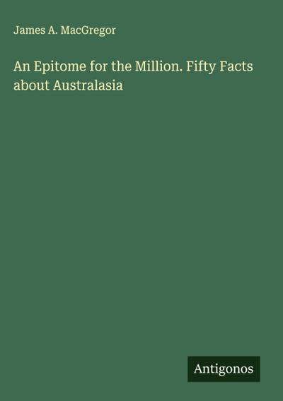 An Epitome for the Million. Fifty Facts about Australasia