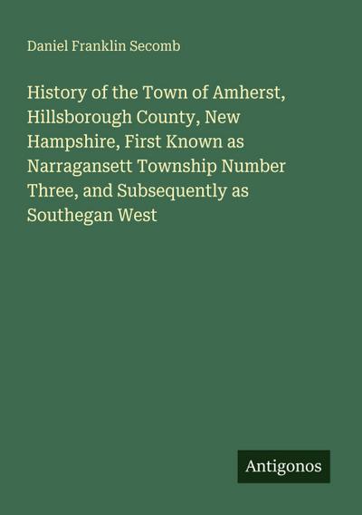 History of the Town of Amherst, Hillsborough County, New Hampshire, First Known as Narragansett Township Number Three, and Subsequently as Southegan West