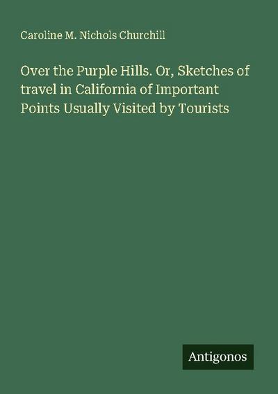 Over the Purple Hills. Or, Sketches of travel in California of Important Points Usually Visited by Tourists