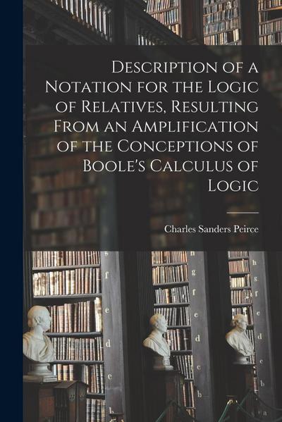Description of a Notation for the Logic of Relatives, Resulting From an Amplification of the Conceptions of Boole’s Calculus of Logic