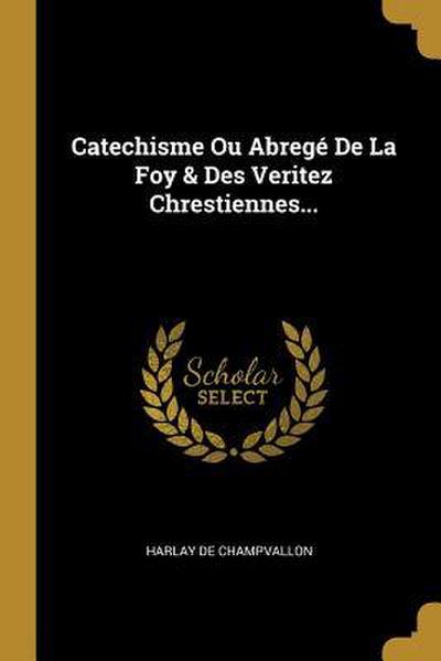 Catechisme Ou Abregé De La Foy & Des Veritez Chrestiennes...