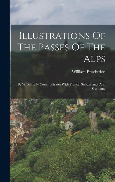 Illustrations Of The Passes Of The Alps: By Which Italy Communicates With France, Switzerland, And Germany
