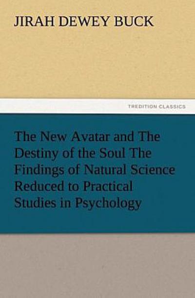 The New Avatar and The Destiny of the Soul The Findings of Natural Science Reduced to Practical Studies in Psychology