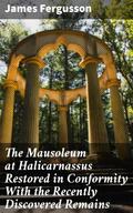 The Mausoleum at Halicarnassus Restored in Conformity With the Recently Discovered Remains