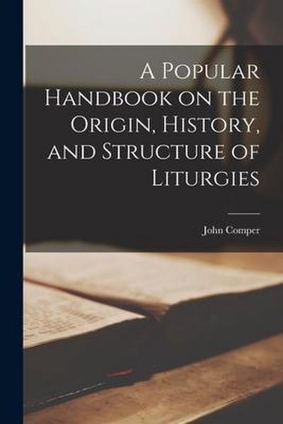A Popular Handbook on the Origin, History, and Structure of Liturgies [microform]