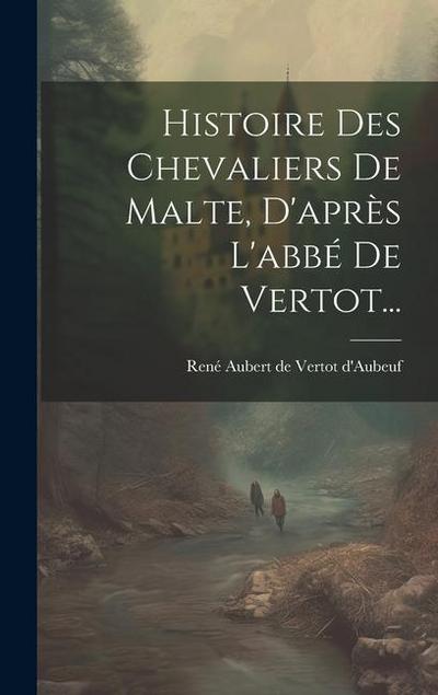 Histoire Des Chevaliers De Malte, D’après L’abbé De Vertot...