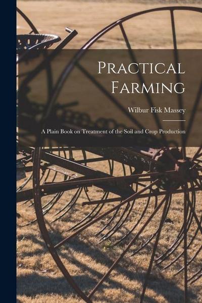 Practical Farming: A Plain Book on Treatment of the Soil and Crop Production