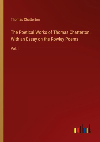 The Poetical Works of Thomas Chatterton. With an Essay on the Rowley Poems