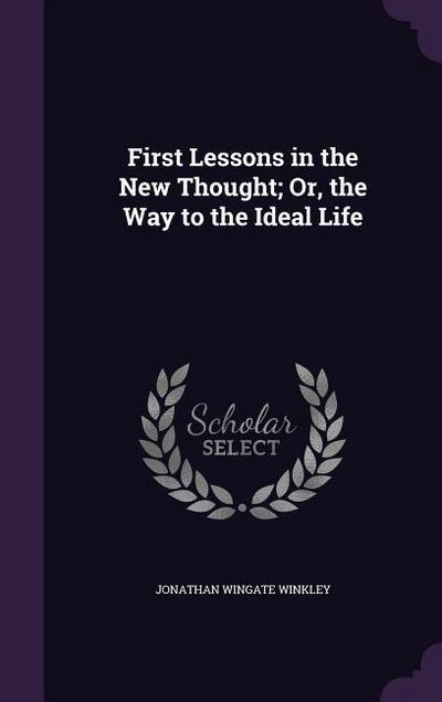 First Lessons in the New Thought; Or, the Way to the Ideal Life