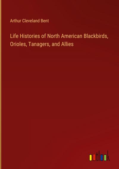 Life Histories of North American Blackbirds, Orioles, Tanagers, and Allies