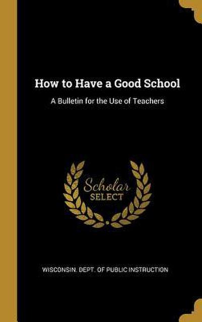 How to Have a Good School: A Bulletin for the Use of Teachers