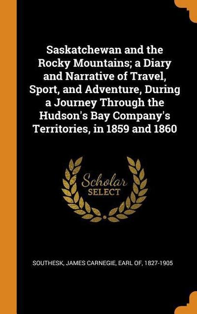 Saskatchewan and the Rocky Mountains; A Diary and Narrative of Travel, Sport, and Adventure, During a Journey Through the Hudson’s Bay Company’s Terri