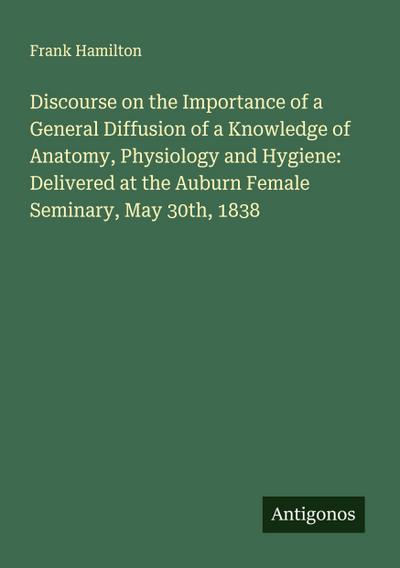 Discourse on the Importance of a General Diffusion of a Knowledge of Anatomy, Physiology and Hygiene: Delivered at the Auburn Female Seminary, May 30th, 1838
