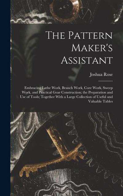 The Pattern Maker’s Assistant; Embracing Lathe Work, Branch Work, Core Work, Sweep Work, and Practical Gear Construction; the Preparation and use of Tools; Together With a Large Collection of Useful and Valuable Tables