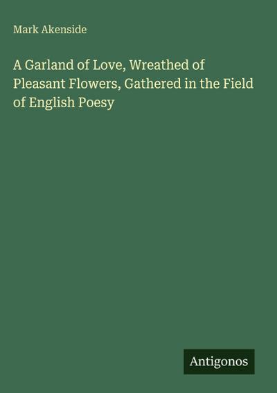 A Garland of Love, Wreathed of Pleasant Flowers, Gathered in the Field of English Poesy