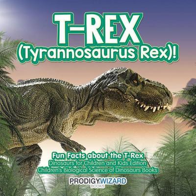 T-Rex (Tyrannosaurus Rex)! Fun Facts about the T-Rex - Dinosaurs for Children and Kids Edition - Children’s Biological Science of Dinosaurs Books
