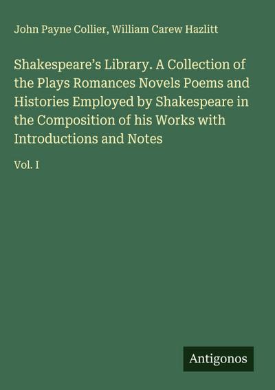 Shakespeare’s Library. A Collection of the Plays Romances Novels Poems and Histories Employed by Shakespeare in the Composition of his Works with Introductions and Notes