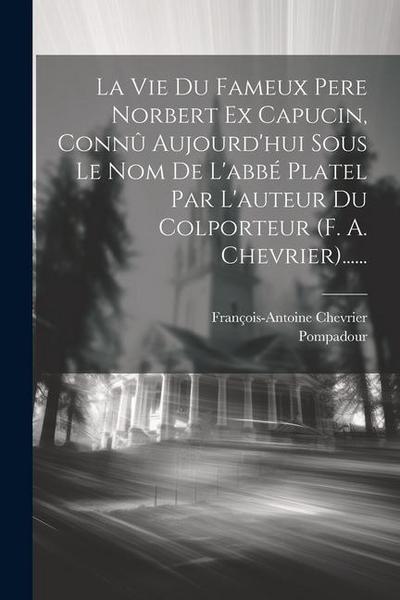 La Vie Du Fameux Pere Norbert Ex Capucin, Connû Aujourd’hui Sous Le Nom De L’abbé Platel Par L’auteur Du Colporteur (f. A. Chevrier)......