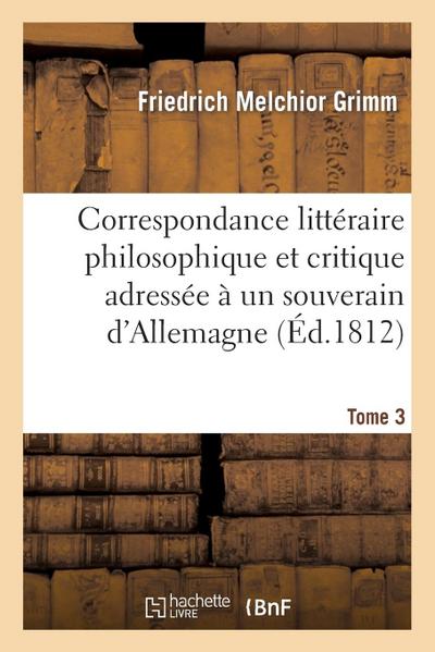 Correspondance Littéraire Philosophique Et Critique Adressée À Un Souverain d’Allemagne Tome 3