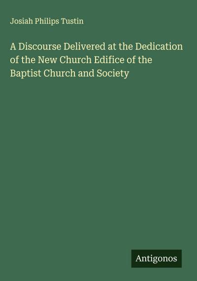 A Discourse Delivered at the Dedication of the New Church Edifice of the Baptist Church and Society