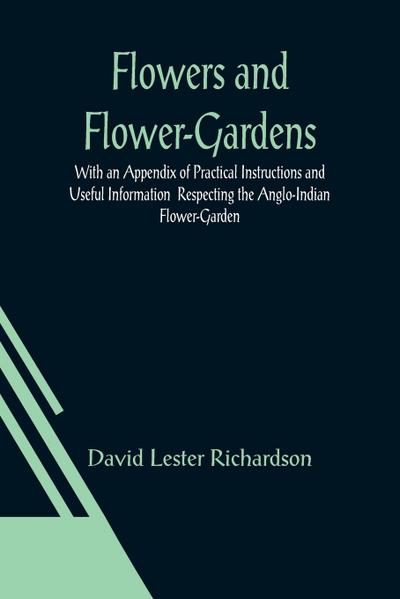 Flowers and Flower-Gardens With an Appendix of Practical Instructions and Useful Information  Respecting the Anglo-Indian Flower-Garden