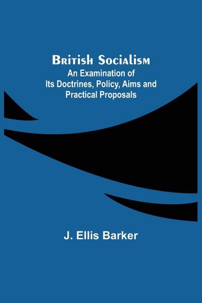 British Socialism; An Examination of Its Doctrines, Policy, Aims and Practical Proposals