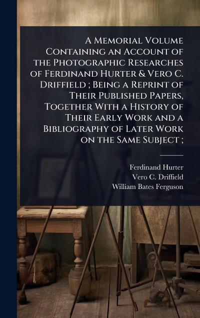 A Memorial Volume Containing an Account of the Photographic Researches of Ferdinand Hurter & Vero C. Driffield; Being a Reprint of Their Published Papers, Together With a History of Their Early Work and a Bibliography of Later Work on the Same Subject;