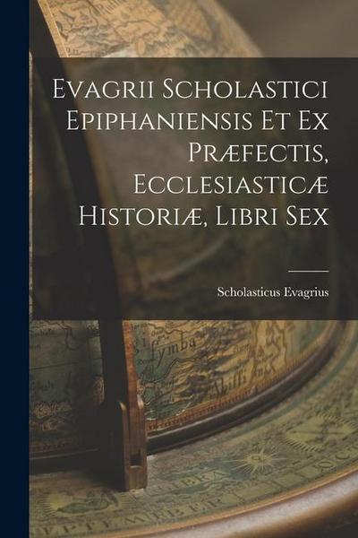 Evagrii Scholastici Epiphaniensis et ex Præfectis, Ecclesiasticæ Historiæ, Libri Sex