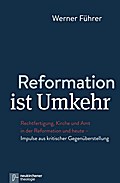 Reformation ist Umkehr: Rechtfertigung, Kirche und Amt in der Reformation und heute - Impulse aus kritischer Gegenüberstellung