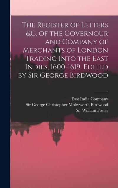 The Register of Letters &c. of the Governour and Company of Merchants of London Trading Into the East Indies, 1600-1619. Edited by Sir George Birdwood