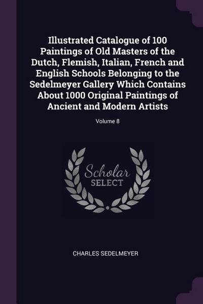 Illustrated Catalogue of 100 Paintings of Old Masters of the Dutch, Flemish, Italian, French and English Schools Belonging to the Sedelmeyer Gallery Which Contains About 1000 Original Paintings of Ancient and Modern Artists; Volume 8