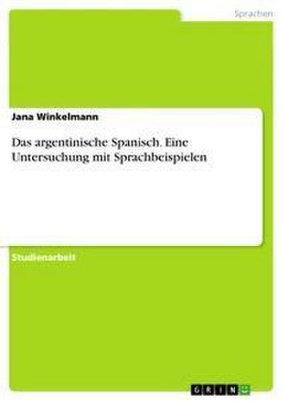 Das argentinische Spanisch. Eine Untersuchung mit Sprachbeispielen - Jana Winkelmann