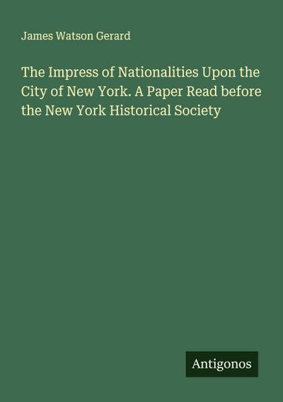 The Impress of Nationalities Upon the City of New York. A Paper Read before the New York Historical Society