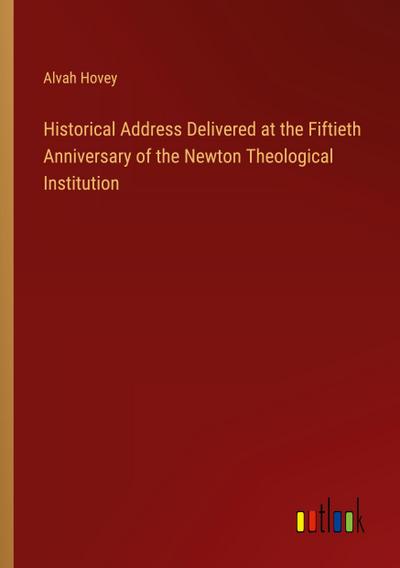 Historical Address Delivered at the Fiftieth Anniversary of the Newton Theological Institution