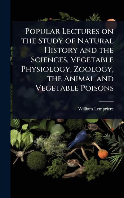 Popular Lectures on the Study of Natural History and the Sciences, Vegetable Physiology, Zoology, the Animal and Vegetable Poisons