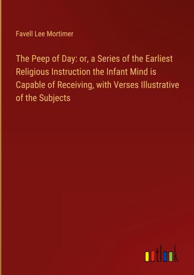 The Peep of Day: or, a Series of the Earliest Religious Instruction the Infant Mind is Capable of Receiving, with Verses Illustrative of the Subjects
